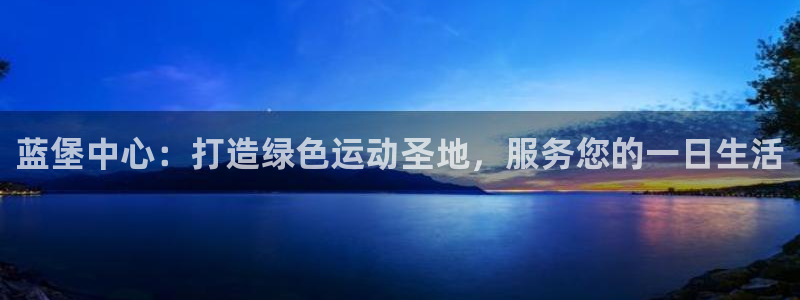 yy易游官方正版app娱乐：蓝堡中心：打造绿色运动圣地，服务