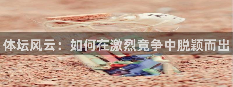  yy易游体育平台能提现吗：体坛风云：如何在激烈竞争中脱颖而出